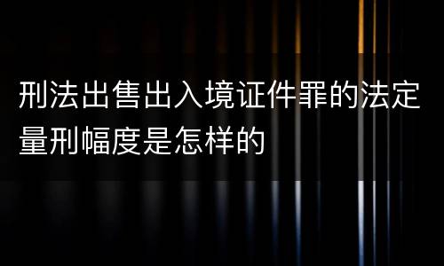 刑法出售出入境证件罪的法定量刑幅度是怎样的