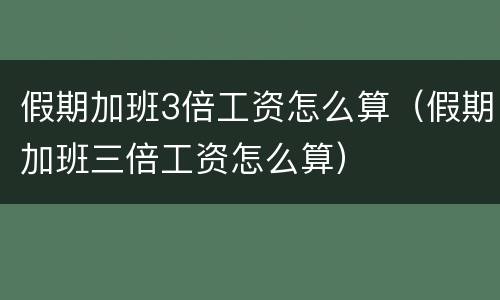 假期加班3倍工资怎么算（假期加班三倍工资怎么算）