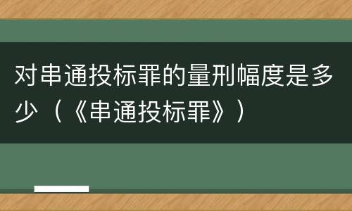 对串通投标罪的量刑幅度是多少（《串通投标罪》）