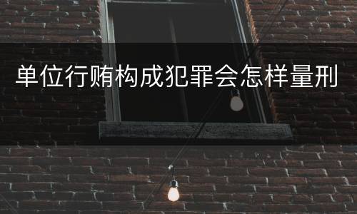单位行贿构成犯罪会怎样量刑