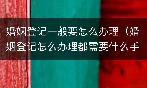 婚姻登记一般要怎么办理（婚姻登记怎么办理都需要什么手续）