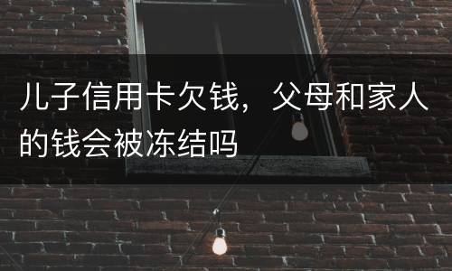 儿子信用卡欠钱，父母和家人的钱会被冻结吗
