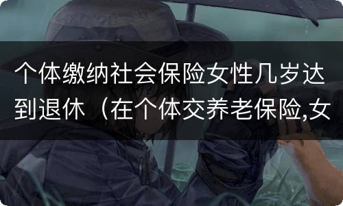 个体缴纳社会保险女性几岁达到退休（在个体交养老保险,女的多大岁数可以退休）