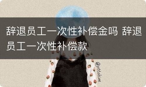 辞退员工一次性补偿金吗 辞退员工一次性补偿款
