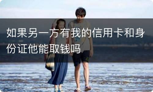 如果另一方有我的信用卡和身份证他能取钱吗