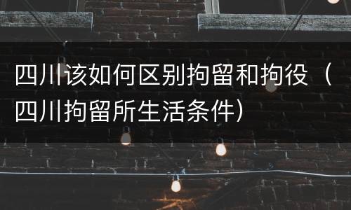 四川该如何区别拘留和拘役（四川拘留所生活条件）