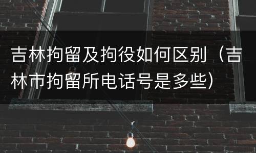 吉林拘留及拘役如何区别（吉林市拘留所电话号是多些）