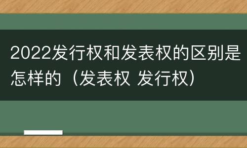2022发行权和发表权的区别是怎样的（发表权 发行权）