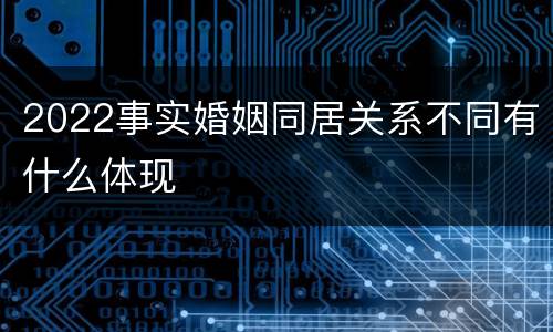 2022事实婚姻同居关系不同有什么体现