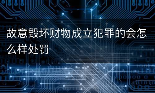 故意毁坏财物成立犯罪的会怎么样处罚