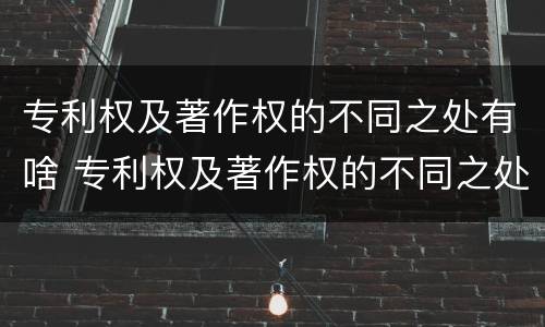 专利权及著作权的不同之处有啥 专利权及著作权的不同之处有啥区别