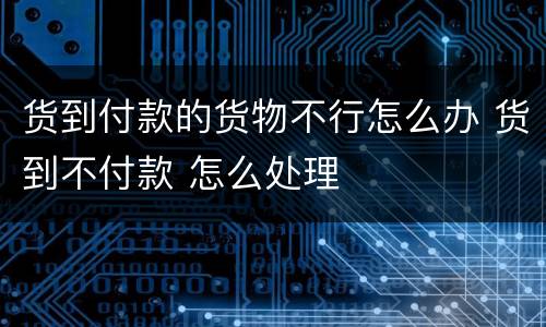 货到付款的货物不行怎么办 货到不付款 怎么处理