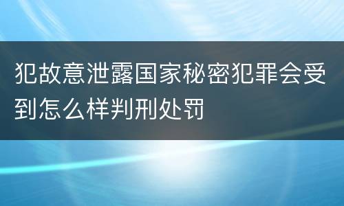 犯故意泄露国家秘密犯罪会受到怎么样判刑处罚