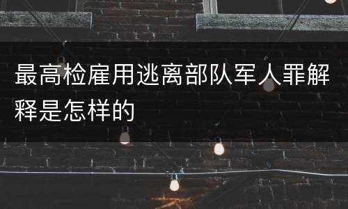 最高检雇用逃离部队军人罪解释是怎样的
