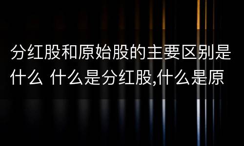 分红股和原始股的主要区别是什么 什么是分红股,什么是原始股?
