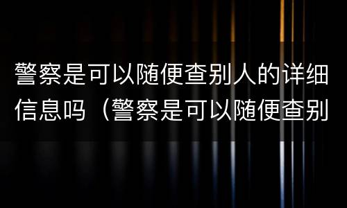 警察是可以随便查别人的详细信息吗（警察是可以随便查别人的详细信息吗）