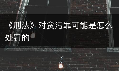《刑法》对贪污罪可能是怎么处罚的