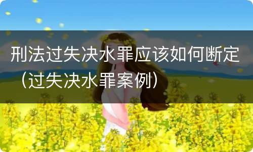 刑法过失决水罪应该如何断定（过失决水罪案例）