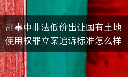 刑事中非法低价出让国有土地使用权罪立案追诉标准怎么样认定