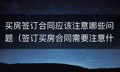 买房签订合同应该注意哪些问题（签订买房合同需要注意什么）
