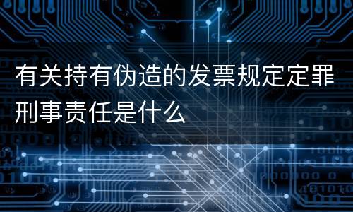 有关持有伪造的发票规定定罪刑事责任是什么