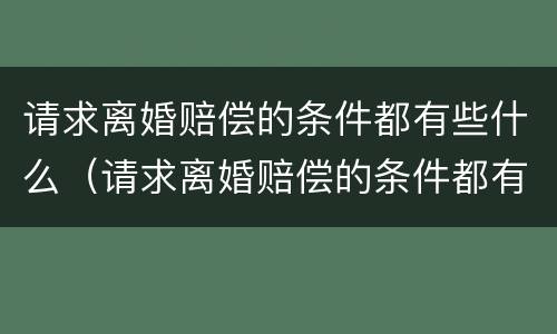 请求离婚赔偿的条件都有些什么（请求离婚赔偿的条件都有些什么内容）