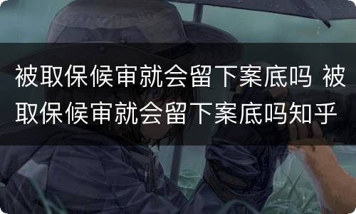 被取保候审就会留下案底吗 被取保候审就会留下案底吗知乎