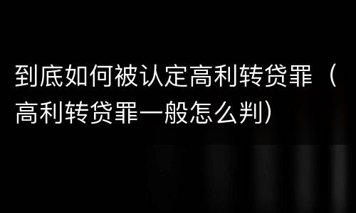 到底如何被认定高利转贷罪（高利转贷罪一般怎么判）