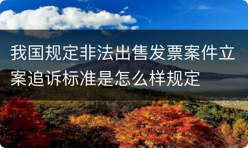 我国规定非法出售发票案件立案追诉标准是怎么样规定