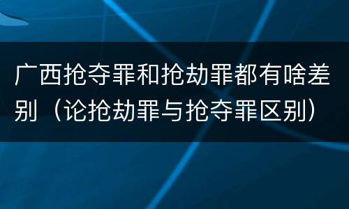 广西抢夺罪和抢劫罪都有啥差别（论抢劫罪与抢夺罪区别）