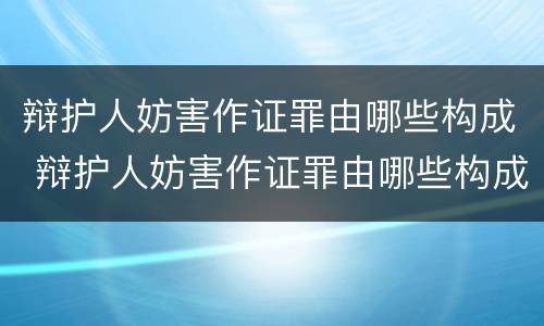 辩护人妨害作证罪由哪些构成 辩护人妨害作证罪由哪些构成犯罪
