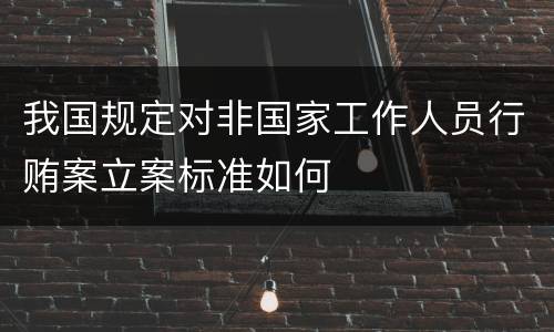 我国规定对非国家工作人员行贿案立案标准如何
