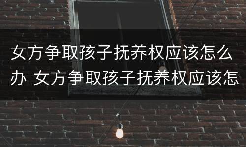 女方争取孩子抚养权应该怎么办 女方争取孩子抚养权应该怎么办手续