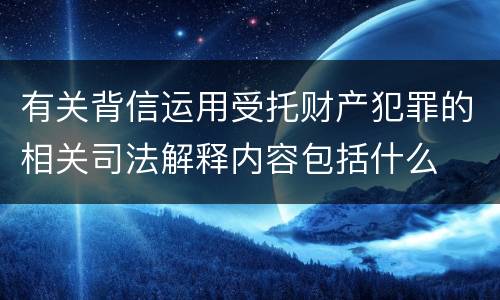 有关背信运用受托财产犯罪的相关司法解释内容包括什么