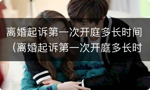 离婚起诉第一次开庭多长时间（离婚起诉第一次开庭多长时间判决）