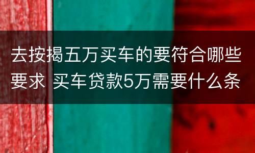 去按揭五万买车的要符合哪些要求 买车贷款5万需要什么条件