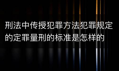 刑法中传授犯罪方法犯罪规定的定罪量刑的标准是怎样的