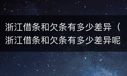 浙江借条和欠条有多少差异（浙江借条和欠条有多少差异呢）