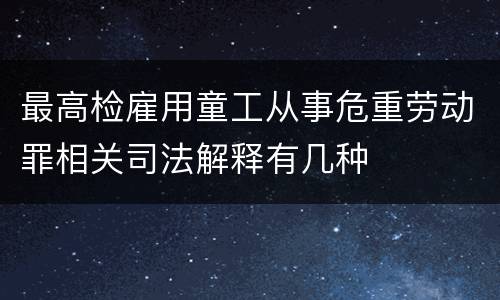 最高检雇用童工从事危重劳动罪相关司法解释有几种