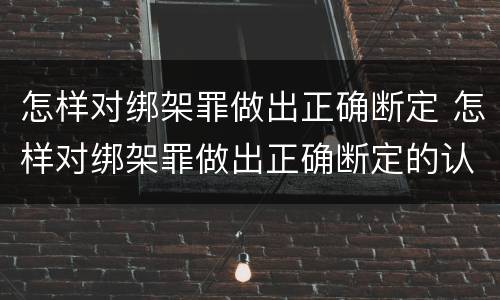 怎样对绑架罪做出正确断定 怎样对绑架罪做出正确断定的认定