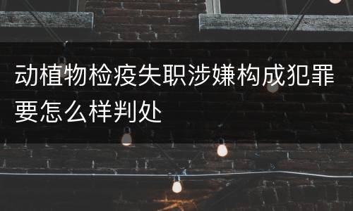 动植物检疫失职涉嫌构成犯罪要怎么样判处