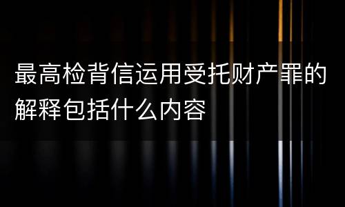 最高检背信运用受托财产罪的解释包括什么内容