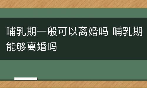 哺乳期一般可以离婚吗 哺乳期能够离婚吗