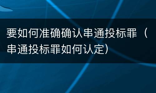 要如何准确确认串通投标罪（串通投标罪如何认定）