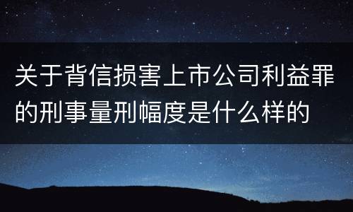 关于背信损害上市公司利益罪的刑事量刑幅度是什么样的