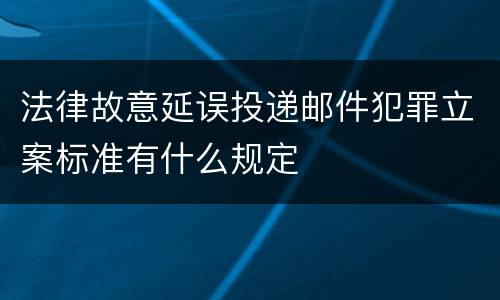 法律故意延误投递邮件犯罪立案标准有什么规定