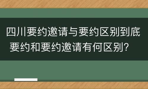 四川要约邀请与要约区别到底 要约和要约邀请有何区别?