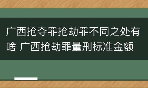 广西抢夺罪抢劫罪不同之处有啥 广西抢劫罪量刑标准金额