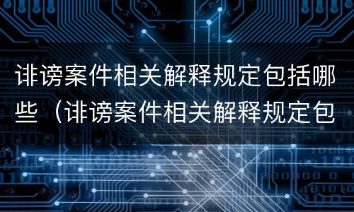 诽谤案件相关解释规定包括哪些（诽谤案件相关解释规定包括哪些内容）
