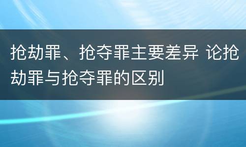 抢劫罪、抢夺罪主要差异 论抢劫罪与抢夺罪的区别